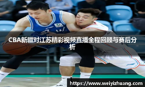 CBA新疆对江苏精彩视频直播全程回顾与赛后分析