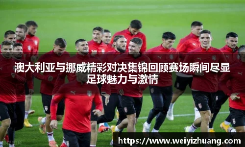 澳大利亚与挪威精彩对决集锦回顾赛场瞬间尽显足球魅力与激情