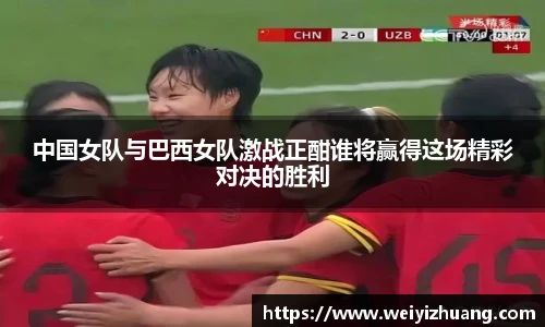 中国女队与巴西女队激战正酣谁将赢得这场精彩对决的胜利