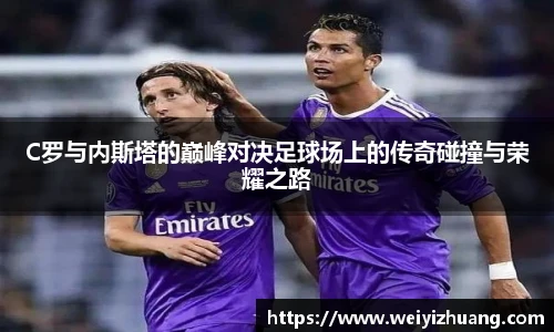 C罗与内斯塔的巅峰对决足球场上的传奇碰撞与荣耀之路