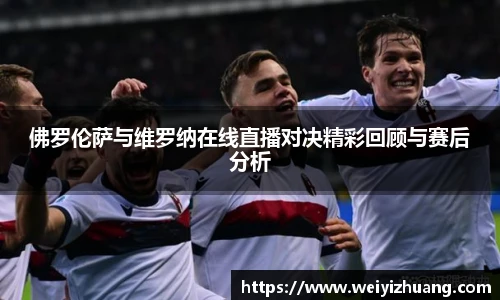 佛罗伦萨与维罗纳在线直播对决精彩回顾与赛后分析