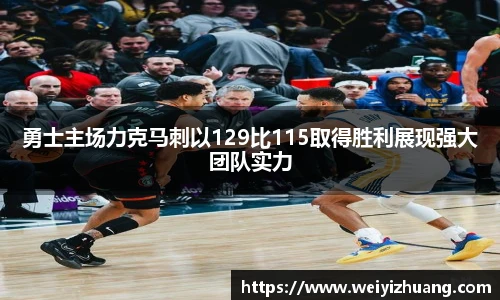 勇士主场力克马刺以129比115取得胜利展现强大团队实力