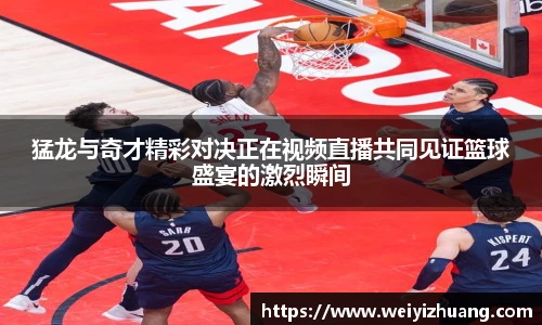 猛龙与奇才精彩对决正在视频直播共同见证篮球盛宴的激烈瞬间