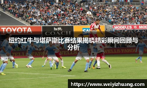 纽约红牛与堪萨斯比赛结果揭晓精彩瞬间回顾与分析