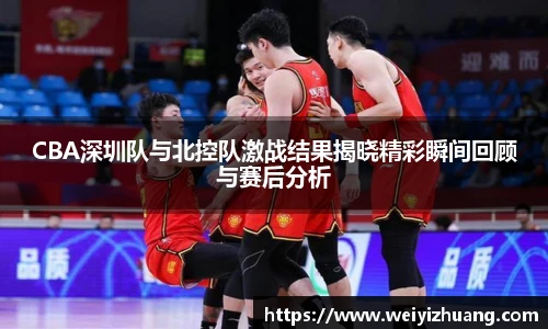 CBA深圳队与北控队激战结果揭晓精彩瞬间回顾与赛后分析